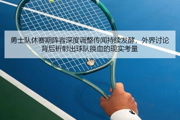 勇士队休赛期阵容深度调整传闻持续发酵，外界讨论背后折射出球队换血的现实考量